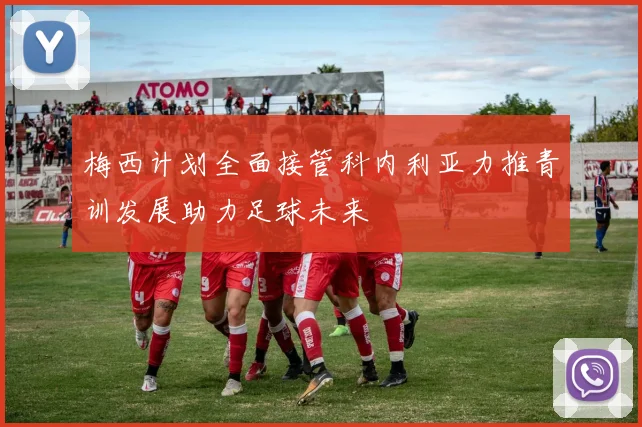 梅西计划全面接管科内利亚力推青训发展助力足球未来