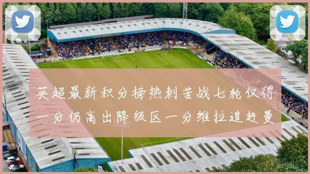英超最新积分榜热刺苦战七轮仅得一分仍高出降级区一分维拉追赶曼联仅差一分
