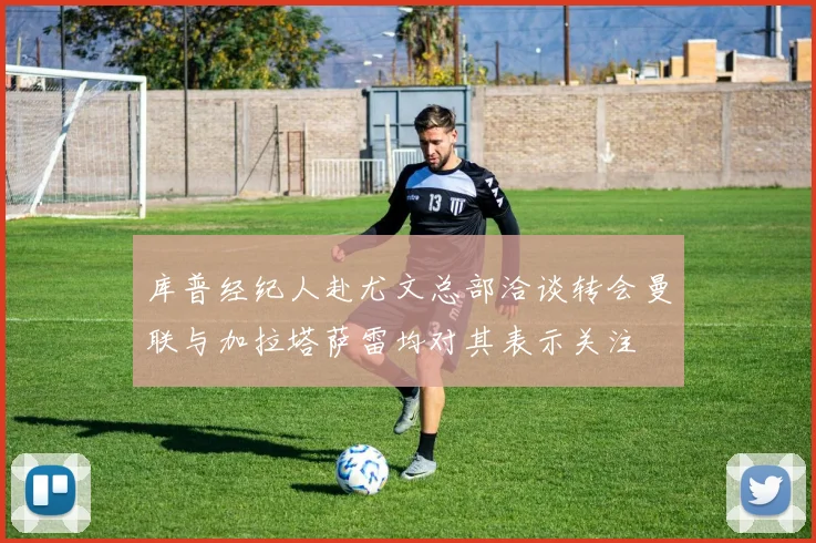 库普经纪人赴尤文总部洽谈转会曼联与加拉塔萨雷均对其表示关注