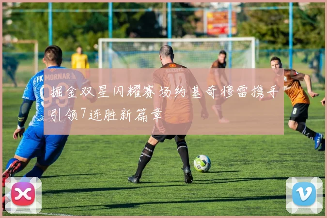 掘金双星闪耀赛场约基奇穆雷携手引领7连胜新篇章