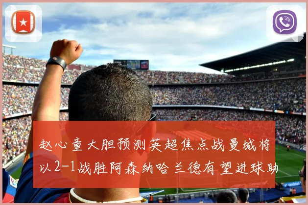 赵心童大胆预测英超焦点战曼城将以2-1战胜阿森纳哈兰德有望进球助胜