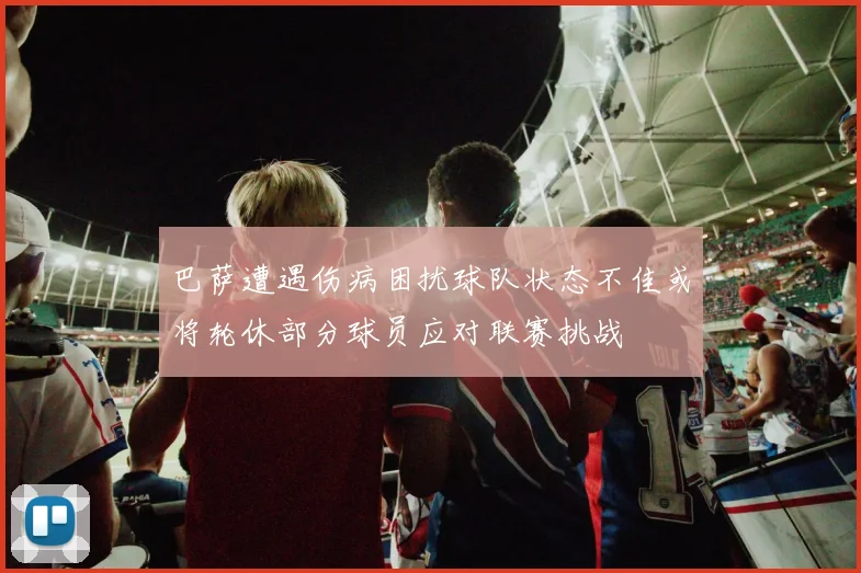巴萨遭遇伤病困扰球队状态不佳或将轮休部分球员应对联赛挑战