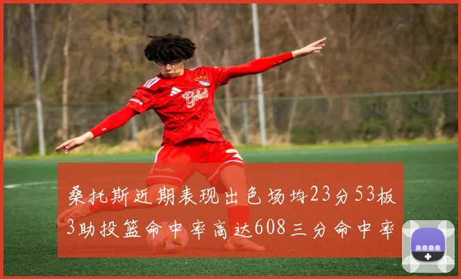 桑托斯近期表现出色场均23分53板3助投篮命中率高达608三分命中率接近50