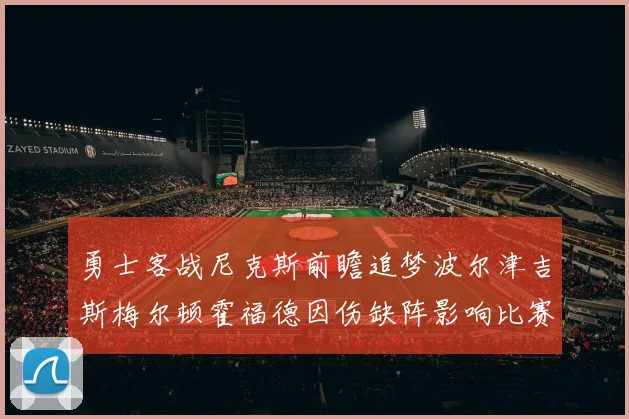勇士客战尼克斯前瞻追梦波尔津吉斯梅尔顿霍福德因伤缺阵影响比赛走势