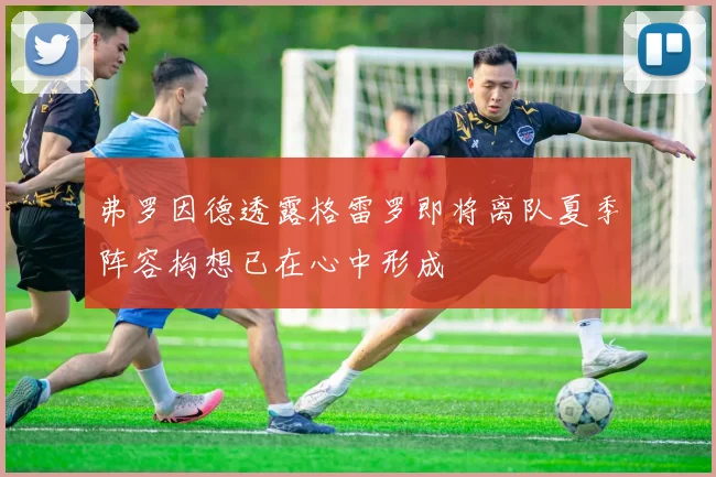 弗罗因德透露格雷罗即将离队夏季阵容构想已在心中形成