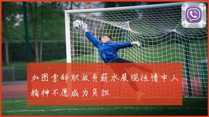 加图索辞职放弃薪水展现性情中人精神不愿成为负担