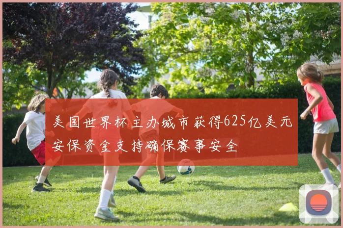 美国世界杯主办城市获得625亿美元安保资金支持确保赛事安全