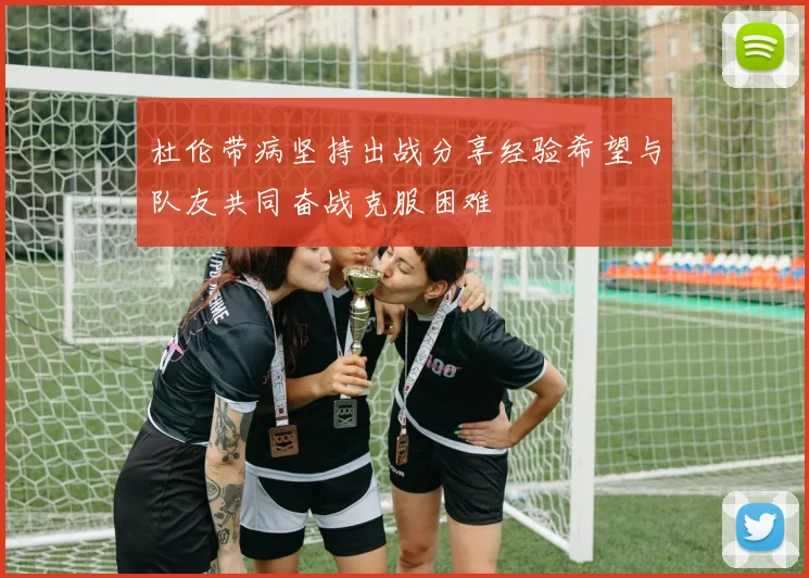 杜伦带病坚持出战分享经验希望与队友共同奋战克服困难