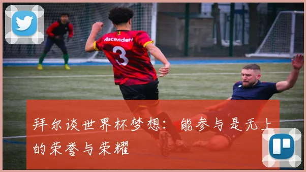 拜尔谈世界杯梦想：能参与是无上的荣誉与荣耀