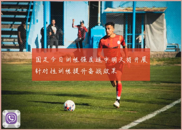 国足今日训练强度适中明天将开展针对性训练提升备战效果