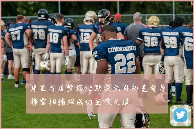 库里与追梦搭档默契无间约基奇与穆雷相辅相成的互喂之道