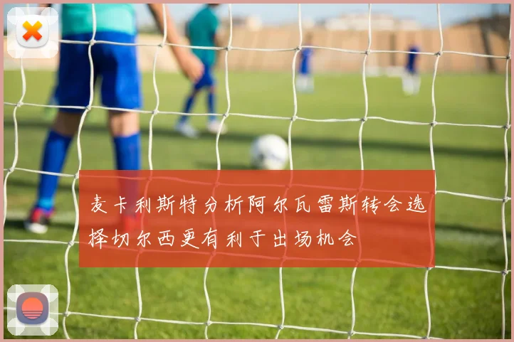 麦卡利斯特分析阿尔瓦雷斯转会选择切尔西更有利于出场机会