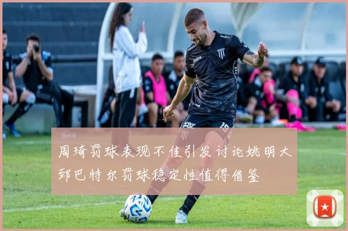 周琦罚球表现不佳引发讨论姚明大郅巴特尔罚球稳定性值得借鉴