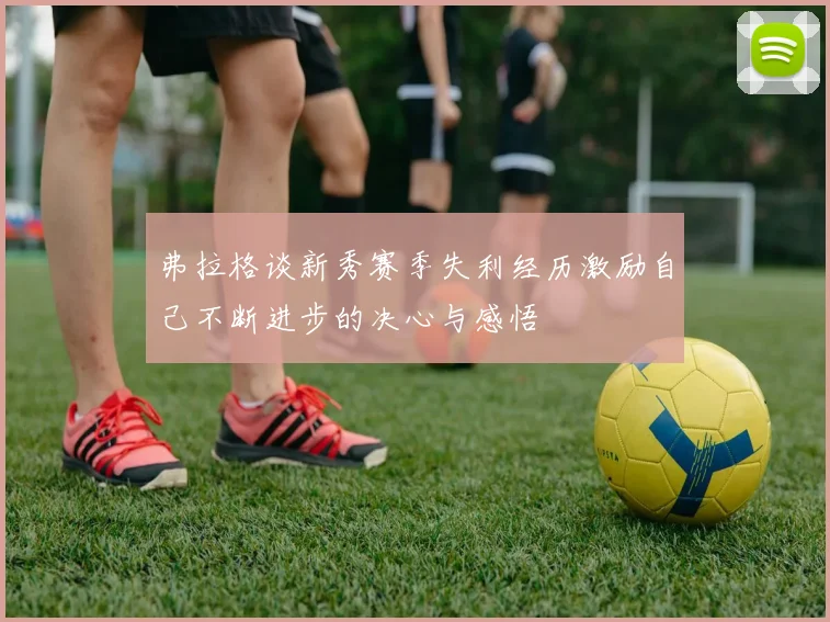 弗拉格谈新秀赛季失利经历激励自己不断进步的决心与感悟