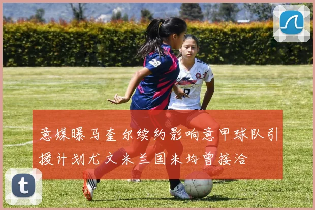 意媒曝马奎尔续约影响意甲球队引援计划尤文米兰国米均曾接洽