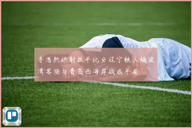 李浩然远射扳平比分辽宁铁人楠波湾客场与青岛西海岸战成平局
