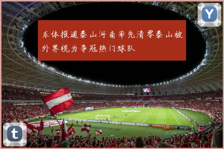 东体报道泰山河南率先清零泰山被外界视为争冠热门球队