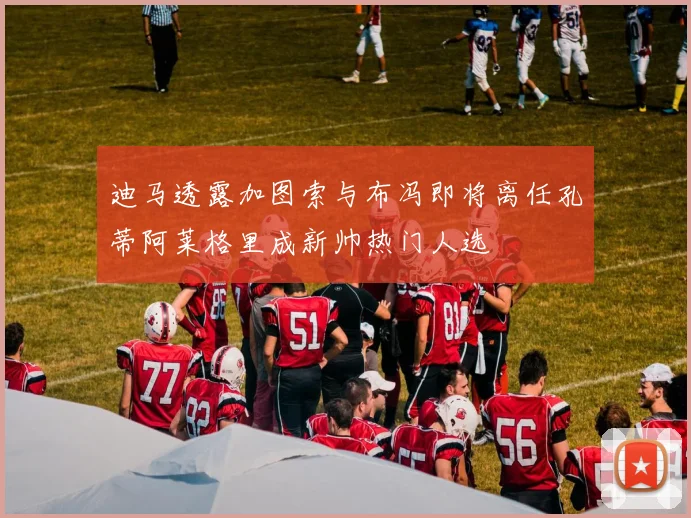 迪马透露加图索与布冯即将离任孔蒂阿莱格里成新帅热门人选