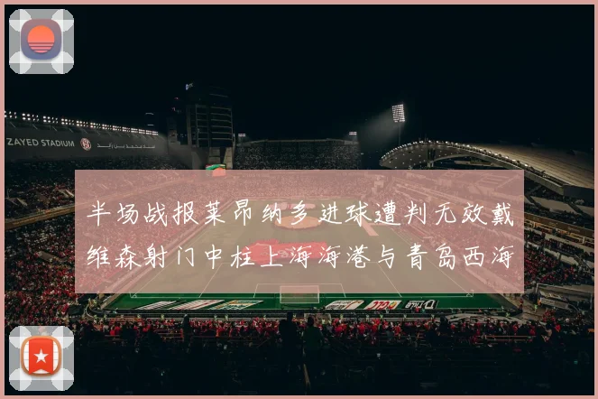 半场战报莱昂纳多进球遭判无效戴维森射门中柱上海海港与青岛西海岸暂时战成平局
