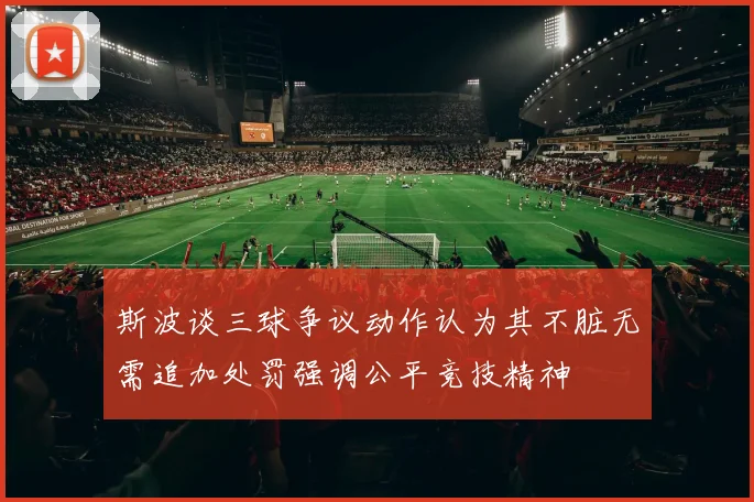 斯波谈三球争议动作认为其不脏无需追加处罚强调公平竞技精神