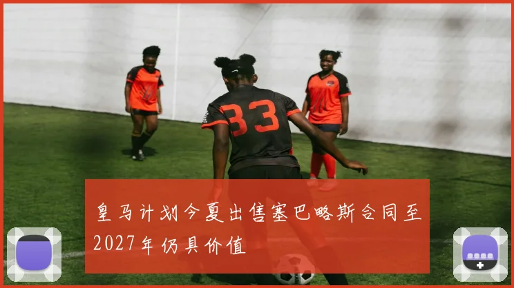 皇马计划今夏出售塞巴略斯合同至2027年仍具价值