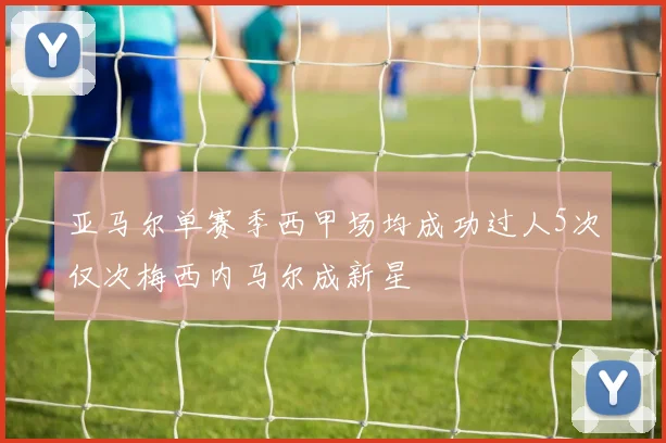 亚马尔单赛季西甲场均成功过人5次仅次梅西内马尔成新星