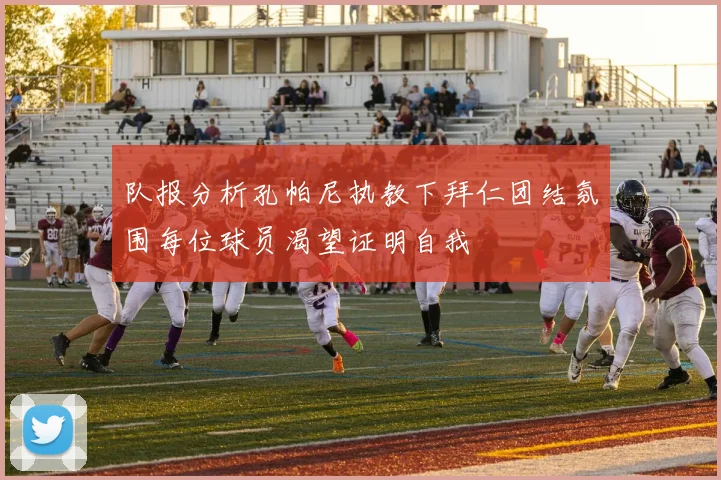 队报分析孔帕尼执教下拜仁团结氛围每位球员渴望证明自我
