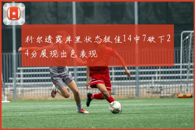 科尔透露库里状态极佳14中7砍下24分展现出色表现