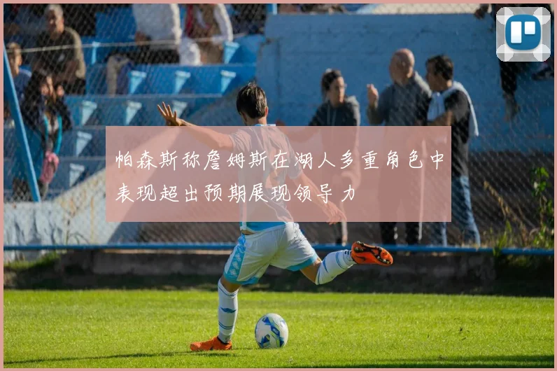 帕森斯称詹姆斯在湖人多重角色中表现超出预期展现领导力